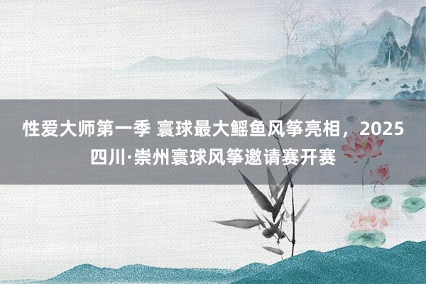 性爱大师第一季 寰球最大鳐鱼风筝亮相，2025四川·崇州寰球风筝邀请赛开赛