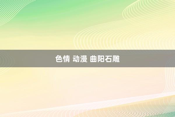 色情 动漫 曲阳石雕