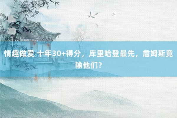 情趣做爱 十年30+得分，库里哈登最先，詹姆斯竟输他们？
