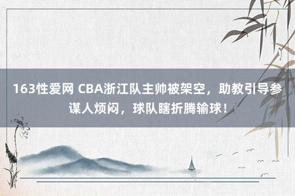 163性爱网 CBA浙江队主帅被架空，助教引导参谋人烦闷，球队瞎折腾输球！