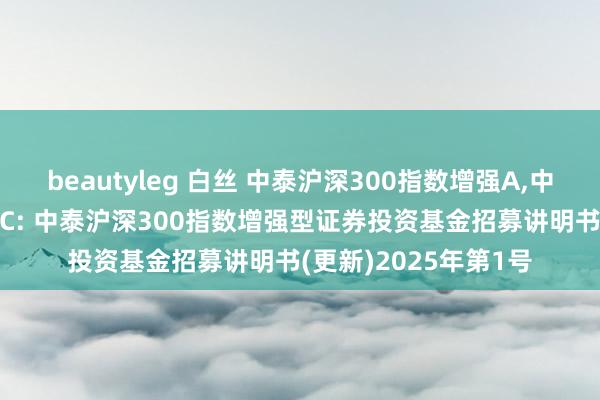 beautyleg 白丝 中泰沪深300指数增强A，中泰沪深300指数增强C: 中泰沪深300指数增强型证券投资基金招募讲明书(更新)2025年第1号
