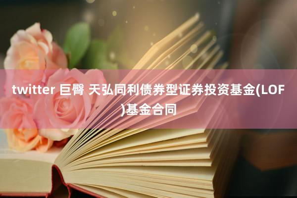 twitter 巨臀 天弘同利债券型证券投资基金(LOF)基金合同