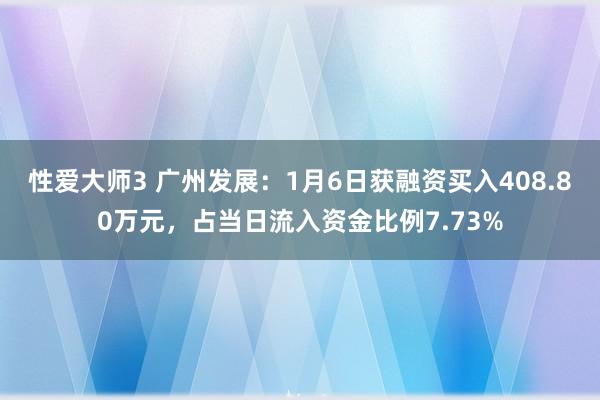 性爱大师3 广州发展：1月6日获融资买入408.80万元，占当日流入资金比例7.73%