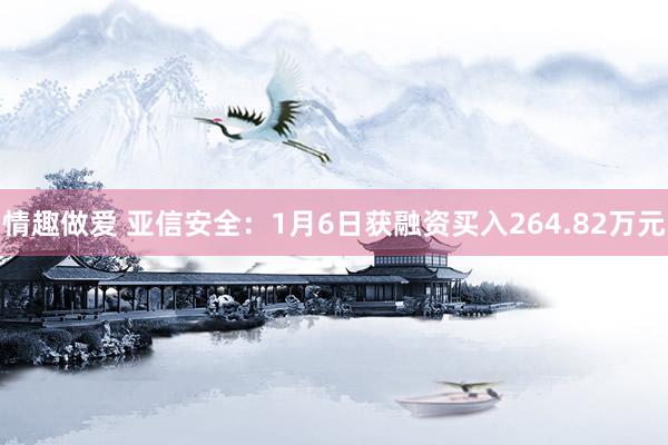 情趣做爱 亚信安全：1月6日获融资买入264.82万元