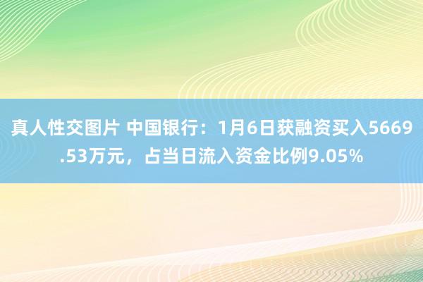 真人性交图片 中国银行：1月6日获融资买入5669.53万元，占当日流入资金比例9.05%
