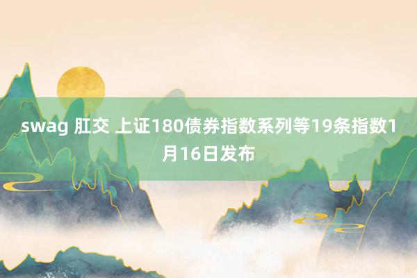 swag 肛交 上证180债券指数系列等19条指数1月16日发布