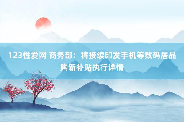 123性爱网 商务部：将接续印发手机等数码居品购新补贴执行详情
