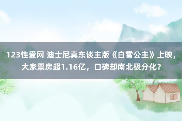 123性爱网 迪士尼真东谈主版《白雪公主》上映，大家票房超1.16亿，口碑却南北极分化？