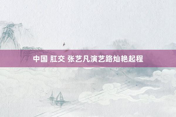 中国 肛交 张艺凡演艺路灿艳起程