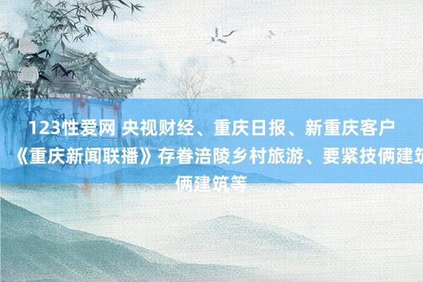 123性爱网 央视财经、重庆日报、新重庆客户端、《重庆新闻联播》存眷涪陵乡村旅游、要紧技俩建筑等