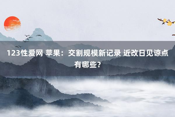 123性爱网 苹果：交割规模新记录 近改日见谅点有哪些？
