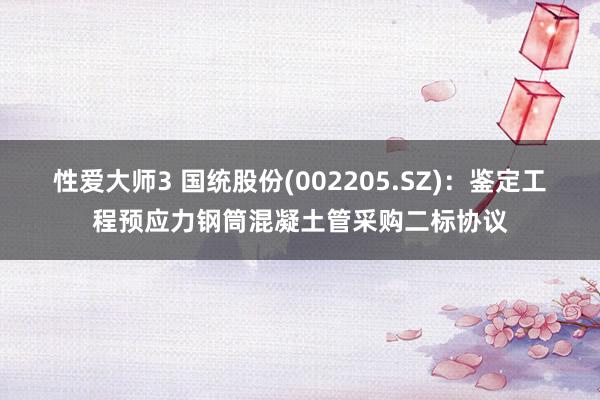 性爱大师3 国统股份(002205.SZ)：鉴定工程预应力钢筒混凝土管采购二标协议