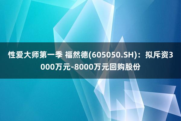 性爱大师第一季 福然德(605050.SH)：拟斥资3000万元-8000万元回购股份