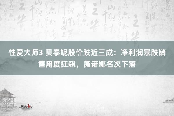 性爱大师3 贝泰妮股价跌近三成：净利润暴跌销售用度狂飙，薇诺娜名次下落