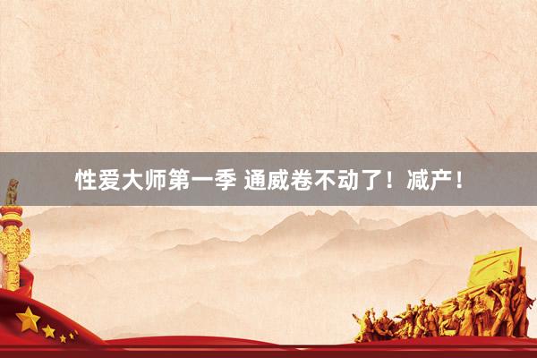 性爱大师第一季 通威卷不动了！减产！