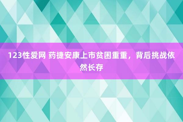 123性爱网 药捷安康上市贫困重重，背后挑战依然长存