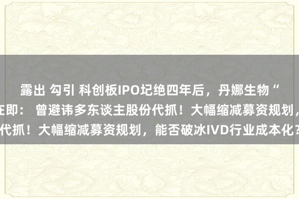露出 勾引 科创板IPO圮绝四年后，丹娜生物“屈尊”北交所上市闯关在即： 曾避讳多东谈主股份代抓！大幅缩减募资规划，能否破冰IVD行业成本化？