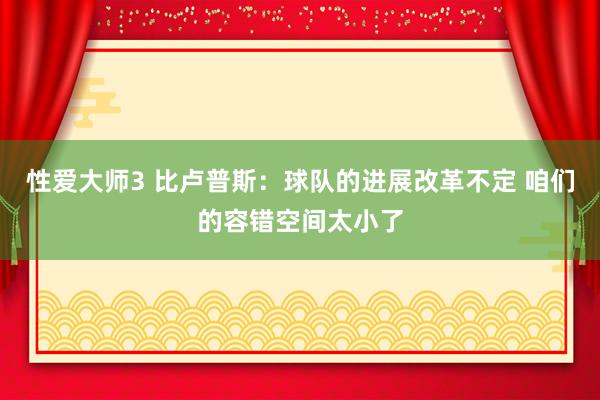 性爱大师3 比卢普斯：球队的进展改革不定 咱们的容错空间太小了