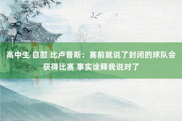 高中生 自慰 比卢普斯：赛前就说了封闭的球队会获得比赛 事实诠释我说对了
