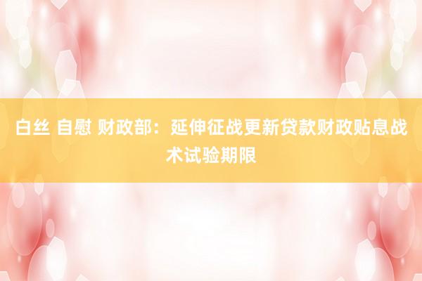 白丝 自慰 财政部：延伸征战更新贷款财政贴息战术试验期限
