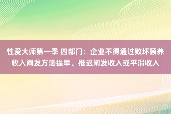 性爱大师第一季 四部门：企业不得通过败坏颐养收入阐发方法提早、推迟阐发收入或平滑收入