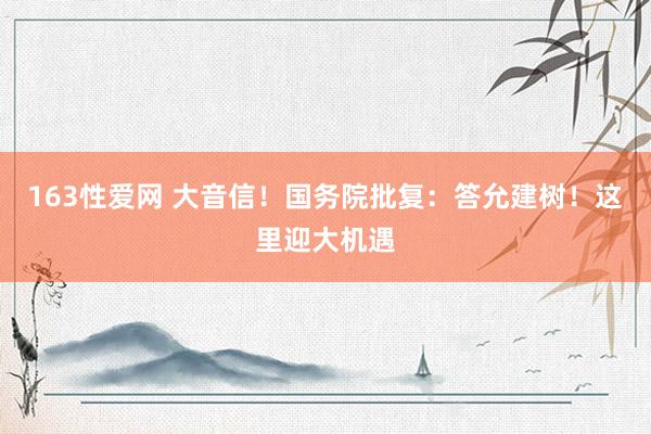 163性爱网 大音信！国务院批复：答允建树！这里迎大机遇