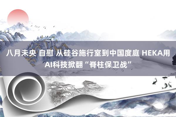 八月未央 自慰 从硅谷施行室到中国度庭 HEKA用AI科技掀翻“脊柱保卫战”