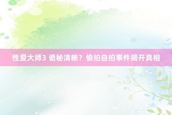 性爱大师3 诡秘清晰？偷拍自拍事件揭开真相