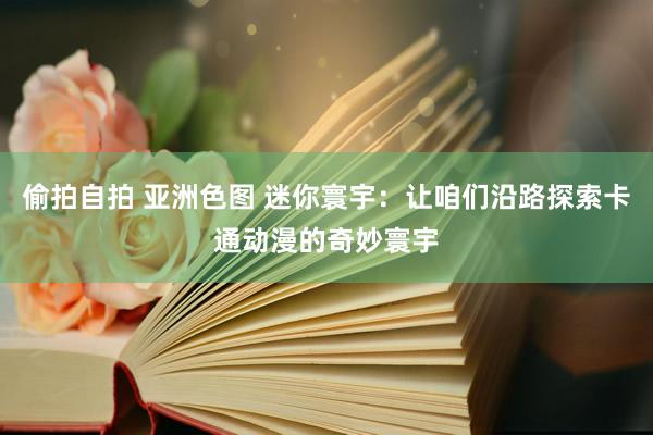 偷拍自拍 亚洲色图 迷你寰宇：让咱们沿路探索卡通动漫的奇妙寰宇