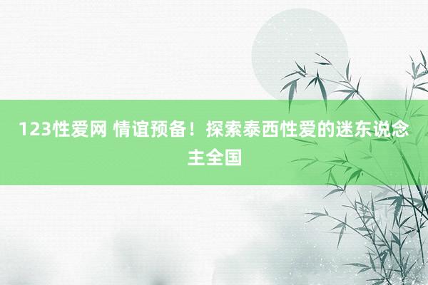 123性爱网 情谊预备！探索泰西性爱的迷东说念主全国