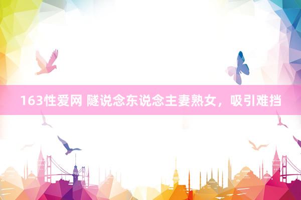 163性爱网 隧说念东说念主妻熟女，吸引难挡