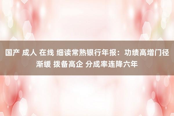 国产 成人 在线 细读常熟银行年报：功绩高增门径渐缓 拨备高企 分成率连降六年