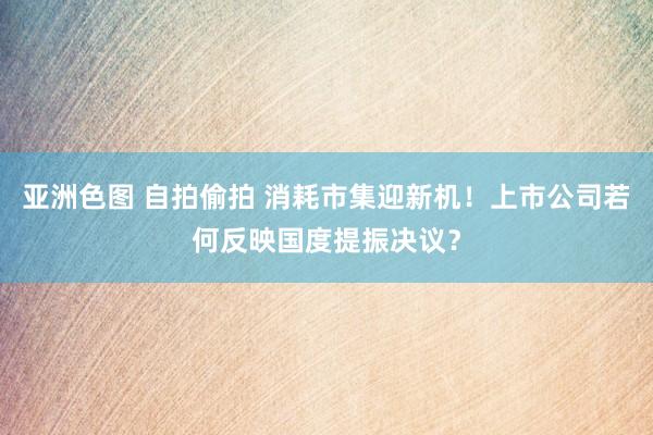 亚洲色图 自拍偷拍 消耗市集迎新机！上市公司若何反映国度提振决议？