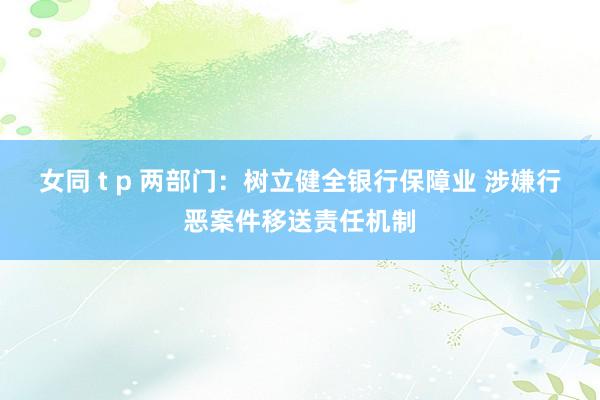 女同 t p 两部门：树立健全银行保障业 涉嫌行恶案件移送责任机制
