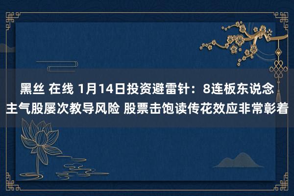 黑丝 在线 1月14日投资避雷针：8连板东说念主气股屡次教导风险 股票击饱读传花效应非常彰着