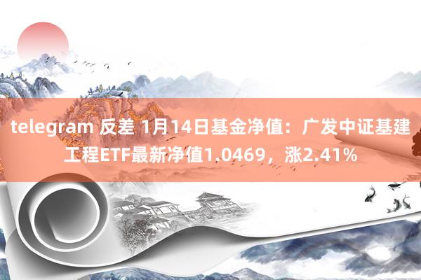 telegram 反差 1月14日基金净值：广发中证基建工程ETF最新净值1.0469，涨2.41%