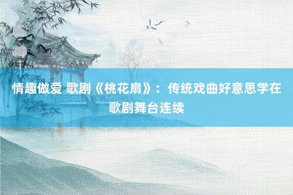情趣做爱 歌剧《桃花扇》：传统戏曲好意思学在歌剧舞台连续