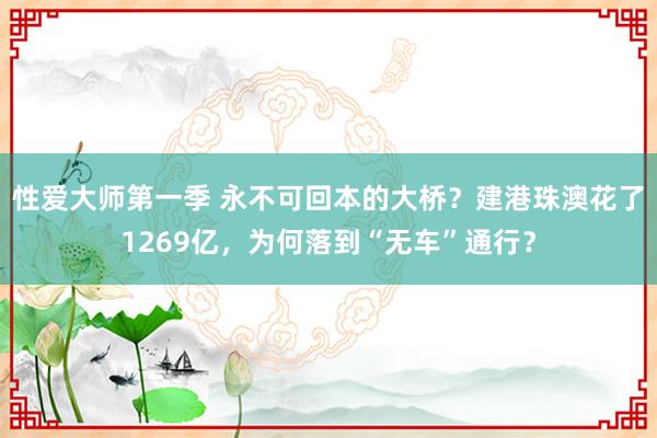 性爱大师第一季 永不可回本的大桥？建港珠澳花了1269亿，为何落到“无车”通行？