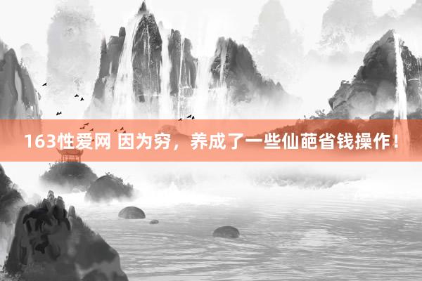 163性爱网 因为穷，养成了一些仙葩省钱操作！