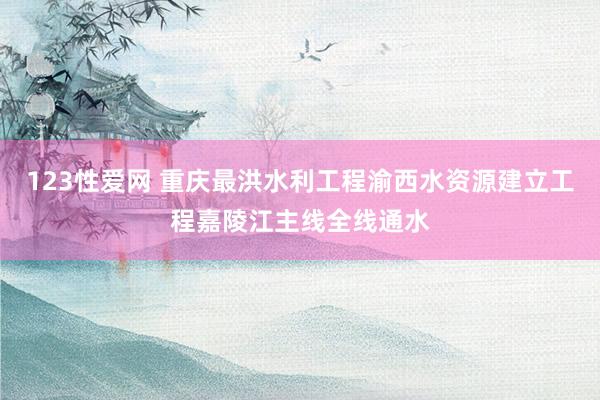 123性爱网 重庆最洪水利工程渝西水资源建立工程嘉陵江主线全线通水