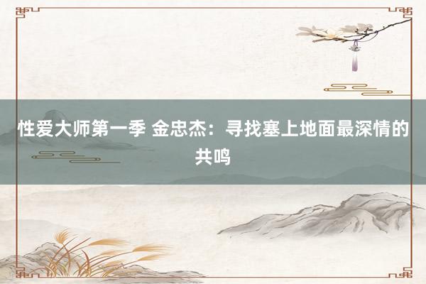 性爱大师第一季 金忠杰：寻找塞上地面最深情的共鸣