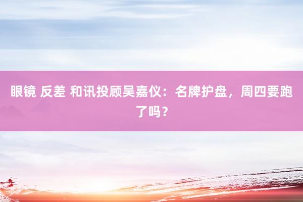 眼镜 反差 和讯投顾吴嘉仪：名牌护盘，周四要跑了吗？