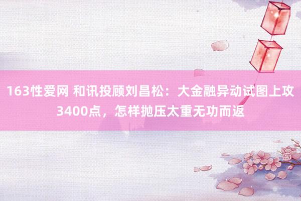 163性爱网 和讯投顾刘昌松：大金融异动试图上攻3400点，怎样抛压太重无功而返