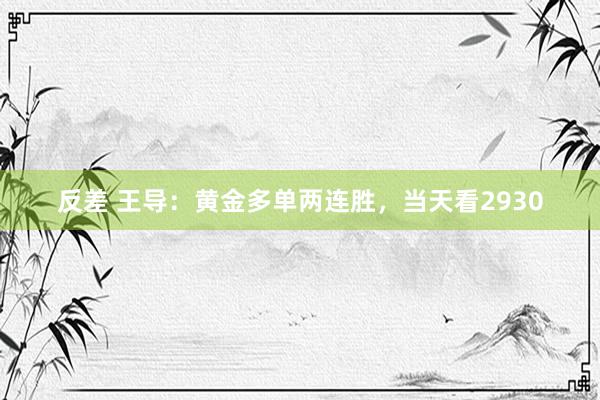 反差 王导：黄金多单两连胜，当天看2930