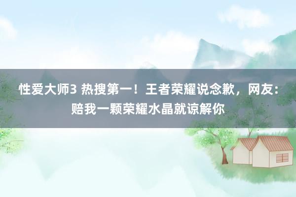 性爱大师3 热搜第一！王者荣耀说念歉，网友：赔我一颗荣耀水晶就谅解你