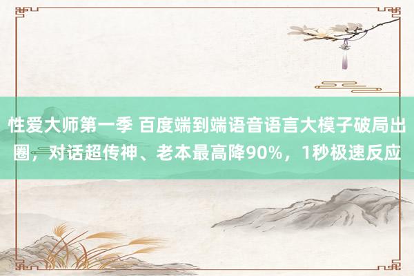 性爱大师第一季 百度端到端语音语言大模子破局出圈，对话超传神、老本最高降90%，1秒极速反应