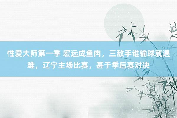 性爱大师第一季 宏远成鱼肉，三敌手谁输球就遇难，辽宁主场比赛，甚于季后赛对决
