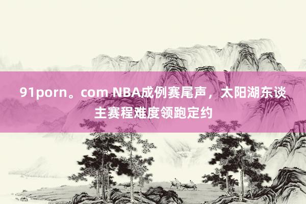 91porn。com NBA成例赛尾声，太阳湖东谈主赛程难度领跑定约