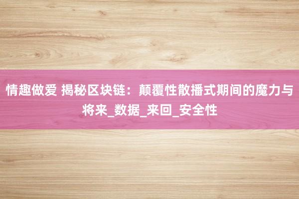 情趣做爱 揭秘区块链：颠覆性散播式期间的魔力与将来_数据_来回_安全性