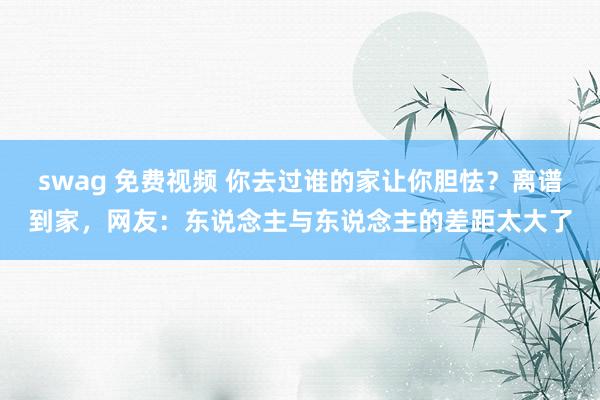 swag 免费视频 你去过谁的家让你胆怯？离谱到家，网友：东说念主与东说念主的差距太大了